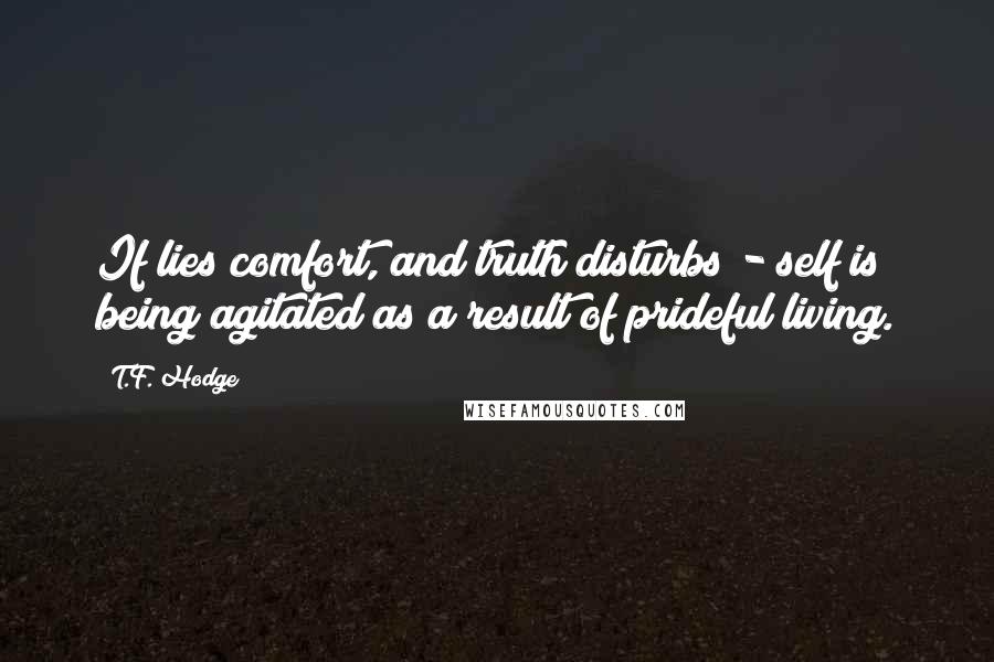 T.F. Hodge Quotes: If lies comfort, and truth disturbs - self is being agitated as a result of prideful living.