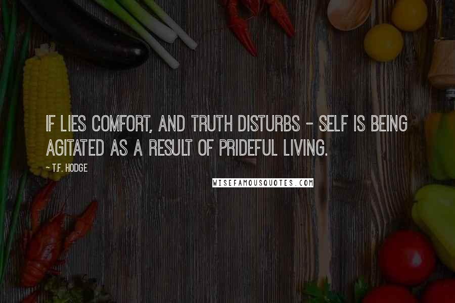 T.F. Hodge Quotes: If lies comfort, and truth disturbs - self is being agitated as a result of prideful living.