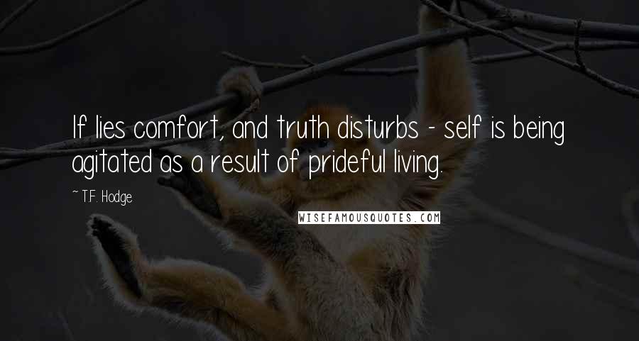 T.F. Hodge Quotes: If lies comfort, and truth disturbs - self is being agitated as a result of prideful living.