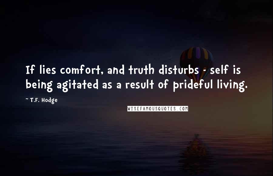 T.F. Hodge Quotes: If lies comfort, and truth disturbs - self is being agitated as a result of prideful living.