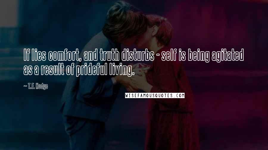 T.F. Hodge Quotes: If lies comfort, and truth disturbs - self is being agitated as a result of prideful living.