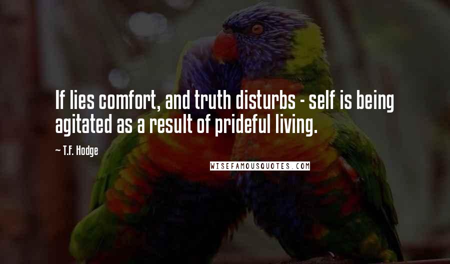 T.F. Hodge Quotes: If lies comfort, and truth disturbs - self is being agitated as a result of prideful living.