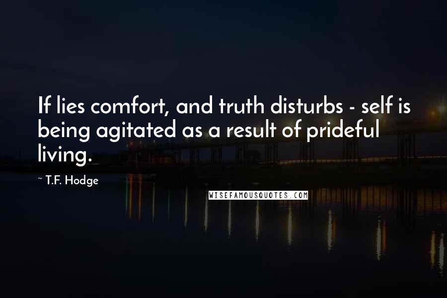 T.F. Hodge Quotes: If lies comfort, and truth disturbs - self is being agitated as a result of prideful living.