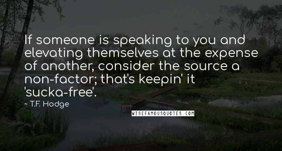 T.F. Hodge Quotes: If someone is speaking to you and elevating themselves at the expense of another, consider the source a non-factor; that's keepin' it 'sucka-free'.