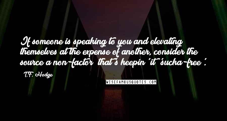 T.F. Hodge Quotes: If someone is speaking to you and elevating themselves at the expense of another, consider the source a non-factor; that's keepin' it 'sucka-free'.