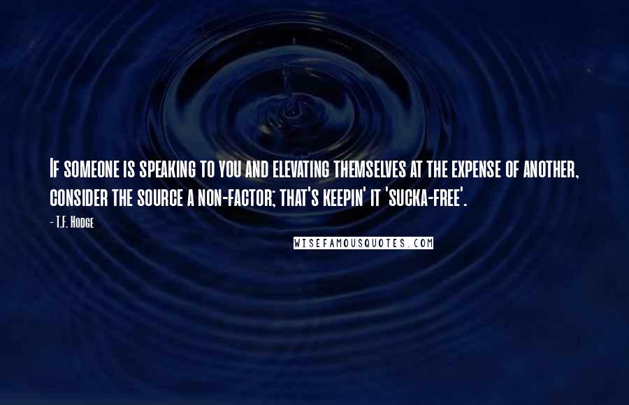 T.F. Hodge Quotes: If someone is speaking to you and elevating themselves at the expense of another, consider the source a non-factor; that's keepin' it 'sucka-free'.