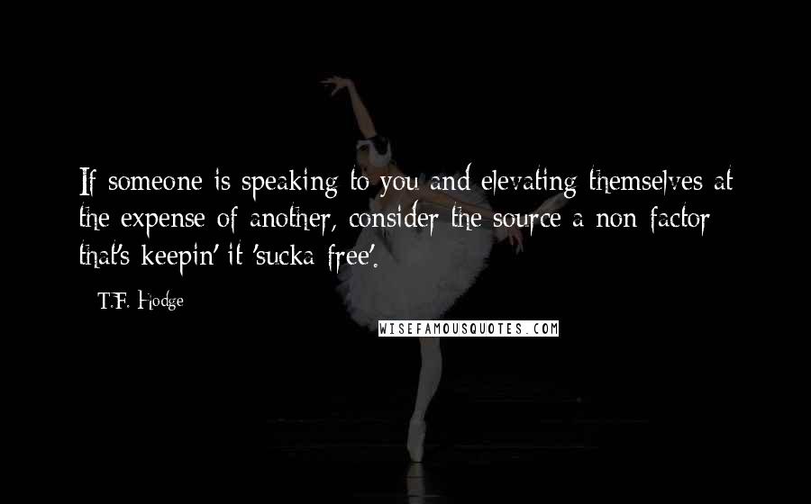 T.F. Hodge Quotes: If someone is speaking to you and elevating themselves at the expense of another, consider the source a non-factor; that's keepin' it 'sucka-free'.