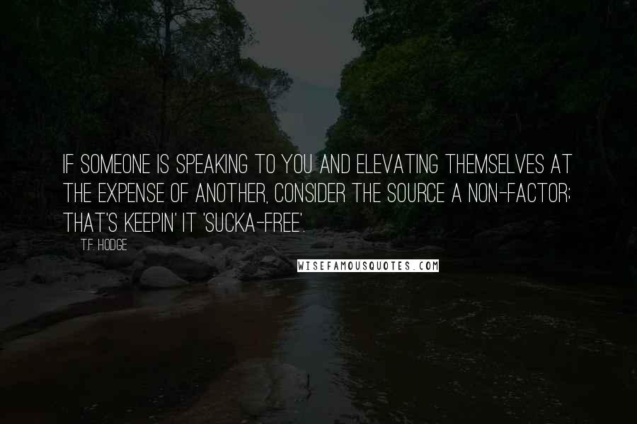 T.F. Hodge Quotes: If someone is speaking to you and elevating themselves at the expense of another, consider the source a non-factor; that's keepin' it 'sucka-free'.