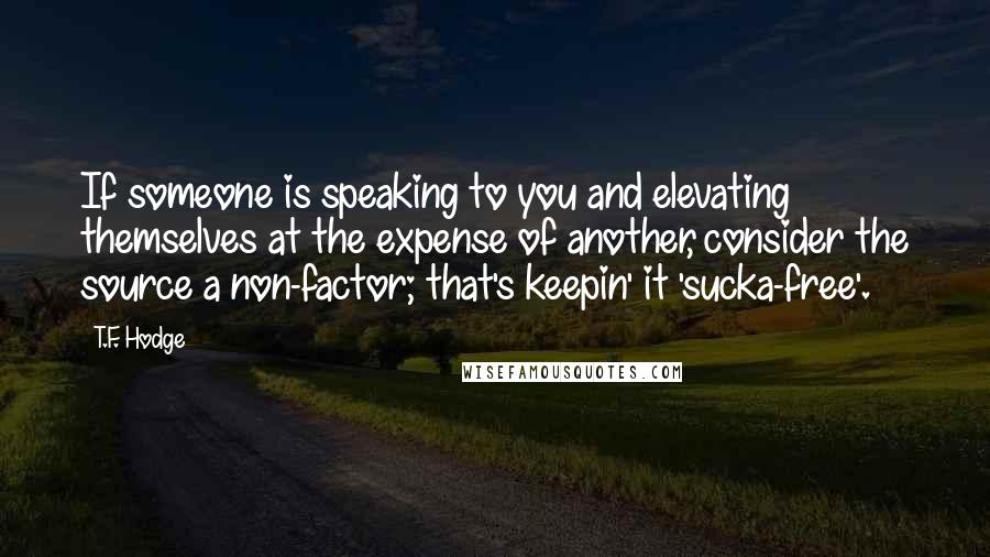 T.F. Hodge Quotes: If someone is speaking to you and elevating themselves at the expense of another, consider the source a non-factor; that's keepin' it 'sucka-free'.