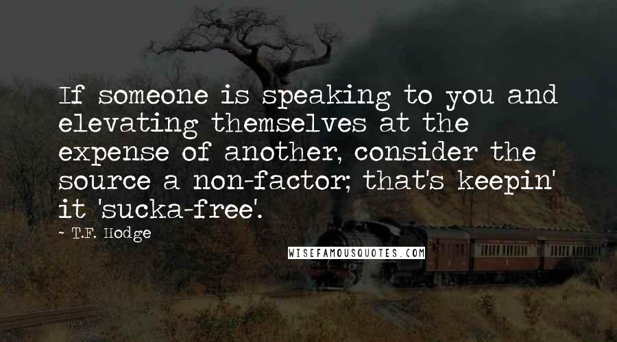 T.F. Hodge Quotes: If someone is speaking to you and elevating themselves at the expense of another, consider the source a non-factor; that's keepin' it 'sucka-free'.