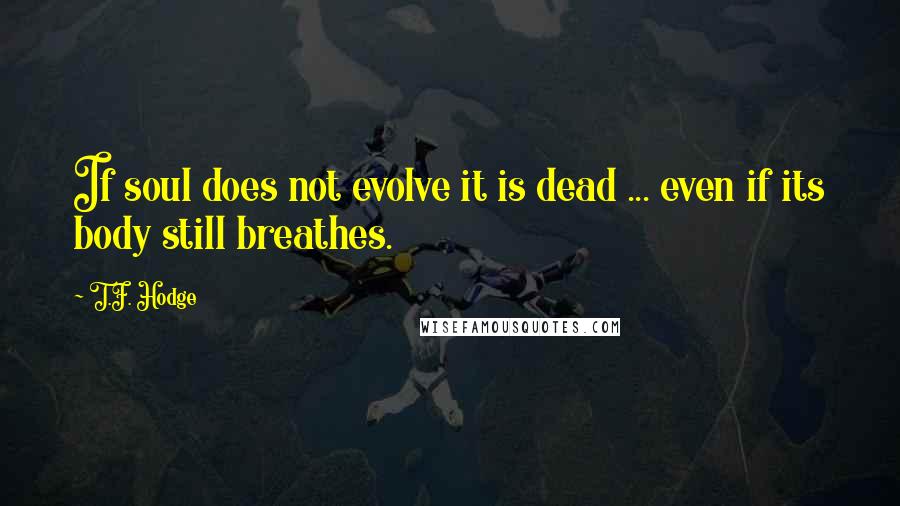 T.F. Hodge Quotes: If soul does not evolve it is dead ... even if its body still breathes.