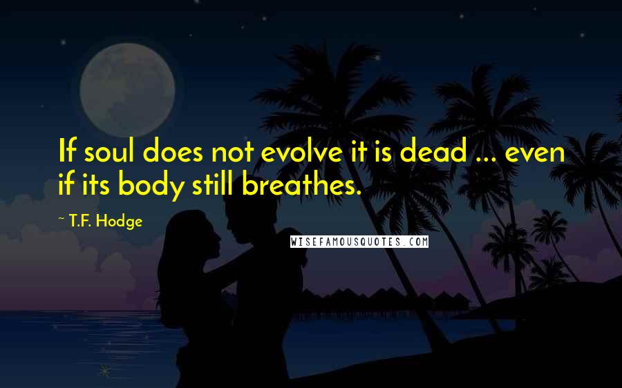 T.F. Hodge Quotes: If soul does not evolve it is dead ... even if its body still breathes.