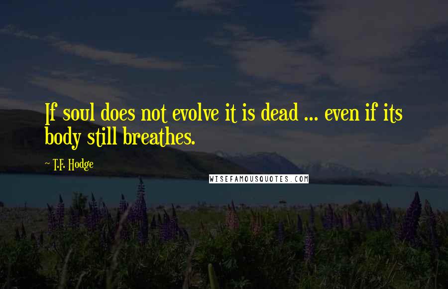 T.F. Hodge Quotes: If soul does not evolve it is dead ... even if its body still breathes.