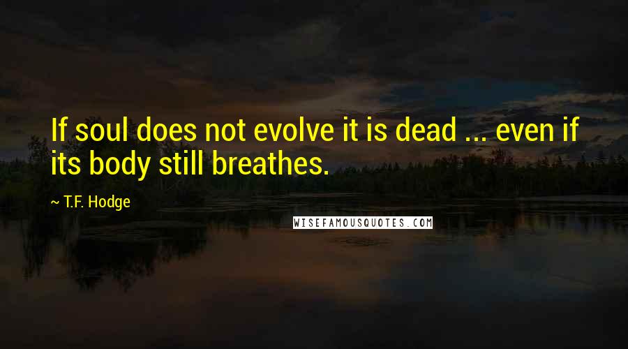 T.F. Hodge Quotes: If soul does not evolve it is dead ... even if its body still breathes.