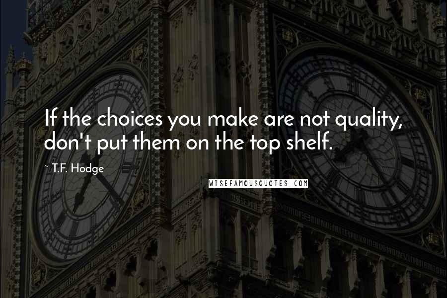 T.F. Hodge Quotes: If the choices you make are not quality, don't put them on the top shelf.