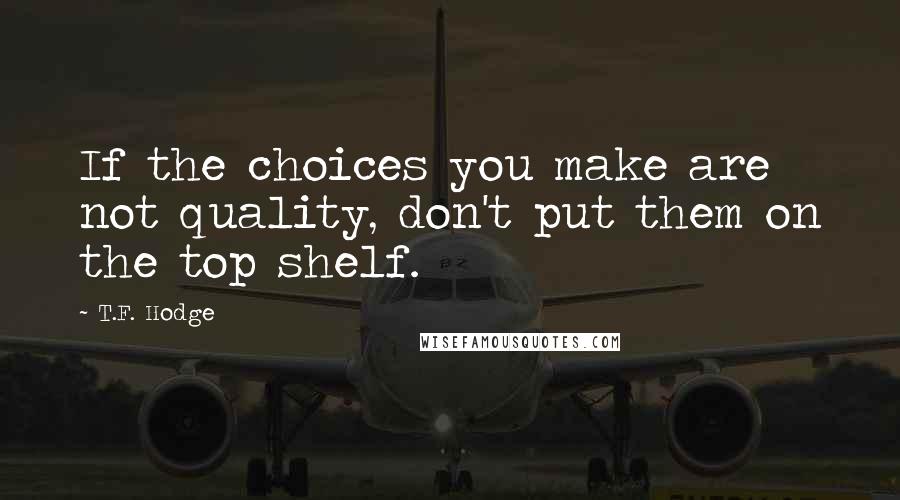 T.F. Hodge Quotes: If the choices you make are not quality, don't put them on the top shelf.