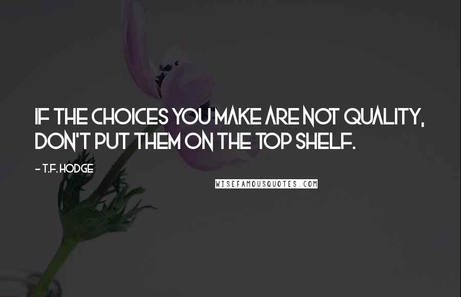 T.F. Hodge Quotes: If the choices you make are not quality, don't put them on the top shelf.