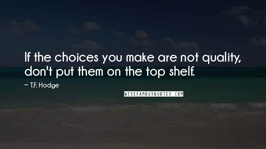 T.F. Hodge Quotes: If the choices you make are not quality, don't put them on the top shelf.