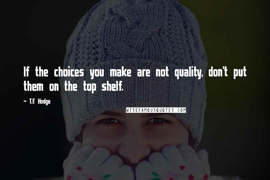 T.F. Hodge Quotes: If the choices you make are not quality, don't put them on the top shelf.