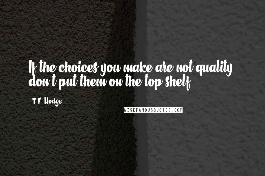 T.F. Hodge Quotes: If the choices you make are not quality, don't put them on the top shelf.