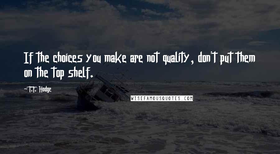 T.F. Hodge Quotes: If the choices you make are not quality, don't put them on the top shelf.