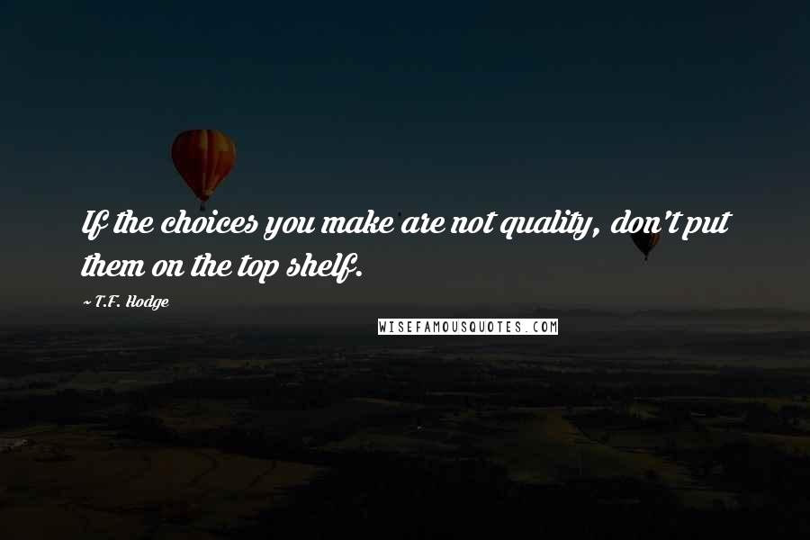 T.F. Hodge Quotes: If the choices you make are not quality, don't put them on the top shelf.