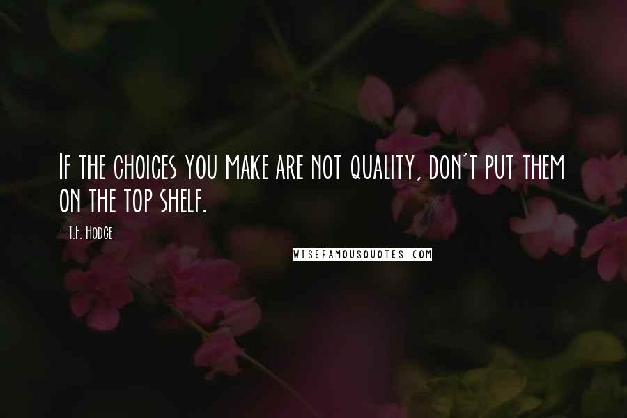 T.F. Hodge Quotes: If the choices you make are not quality, don't put them on the top shelf.