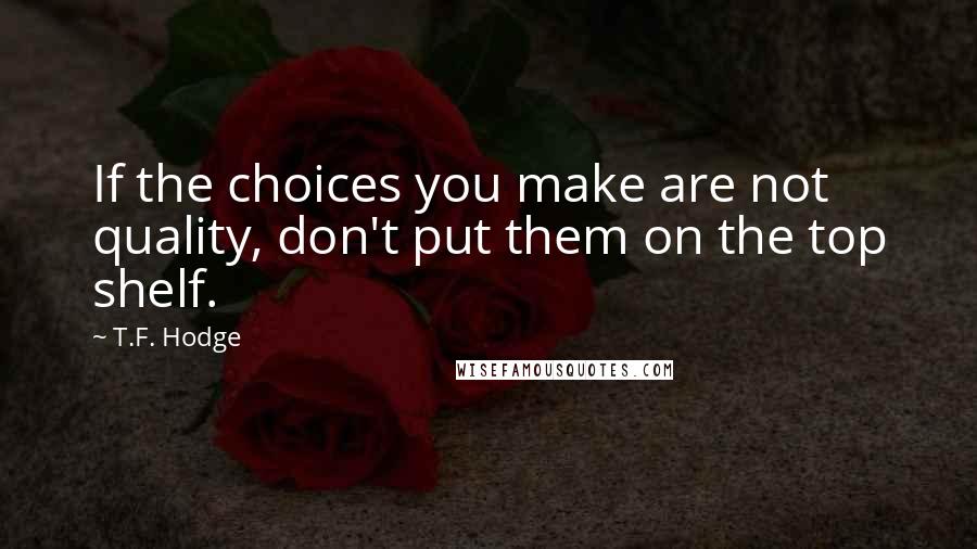 T.F. Hodge Quotes: If the choices you make are not quality, don't put them on the top shelf.