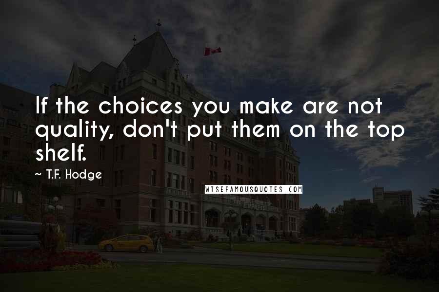 T.F. Hodge Quotes: If the choices you make are not quality, don't put them on the top shelf.