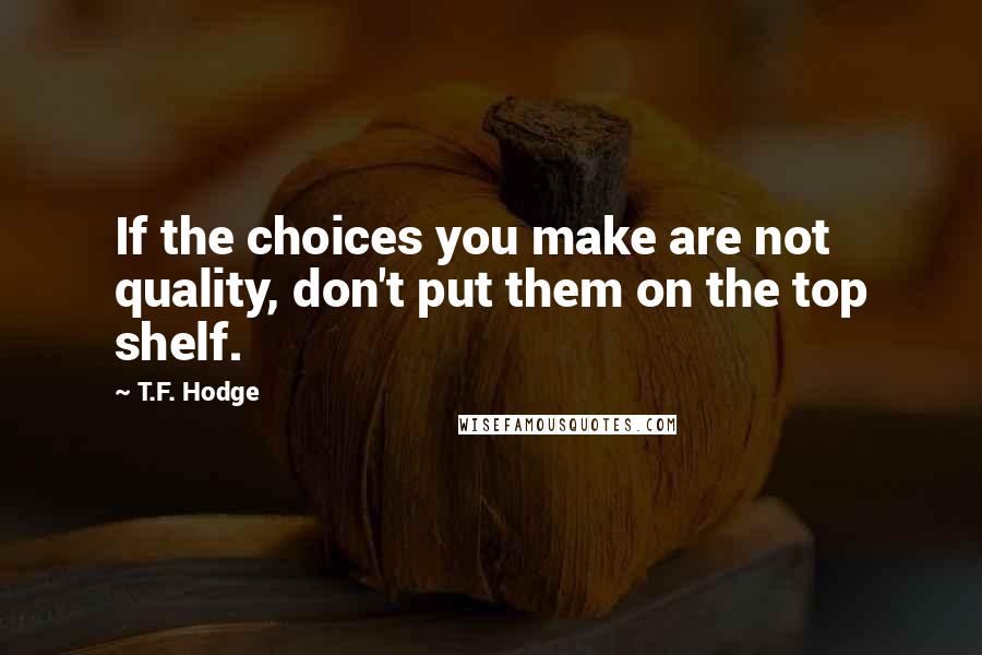 T.F. Hodge Quotes: If the choices you make are not quality, don't put them on the top shelf.