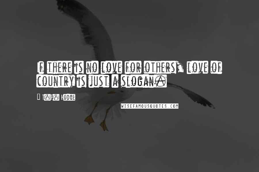 T.F. Hodge Quotes: If there is no love for others, love of country is just a slogan.