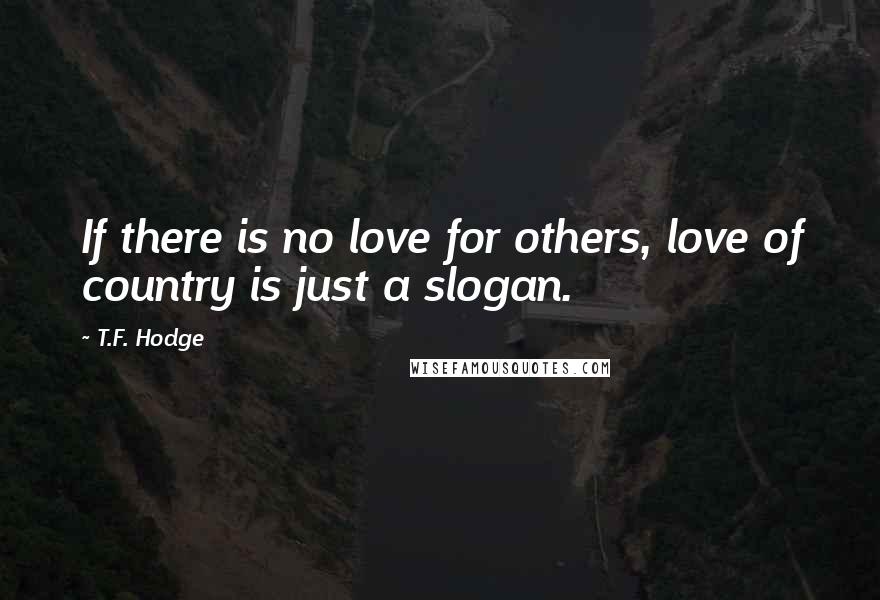 T.F. Hodge Quotes: If there is no love for others, love of country is just a slogan.