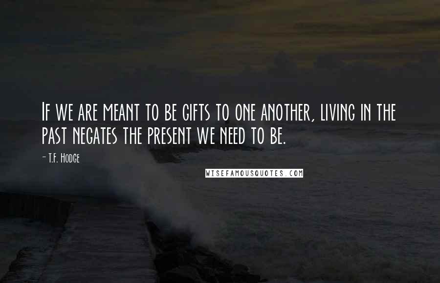 T.F. Hodge Quotes: If we are meant to be gifts to one another, living in the past negates the present we need to be.