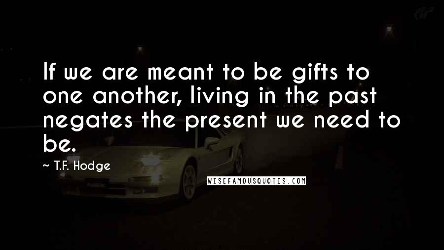 T.F. Hodge Quotes: If we are meant to be gifts to one another, living in the past negates the present we need to be.