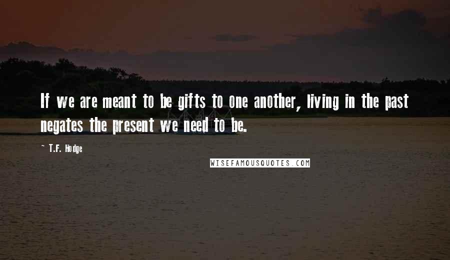 T.F. Hodge Quotes: If we are meant to be gifts to one another, living in the past negates the present we need to be.