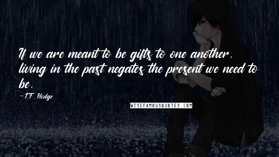 T.F. Hodge Quotes: If we are meant to be gifts to one another, living in the past negates the present we need to be.