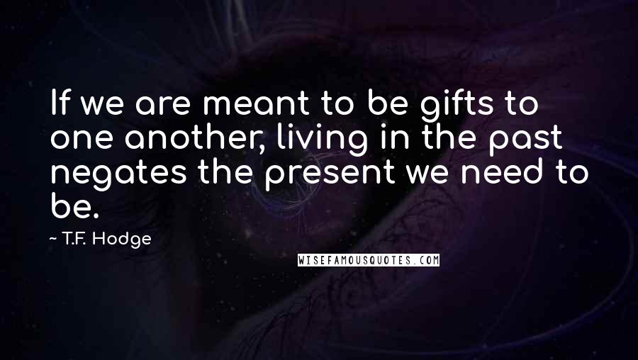 T.F. Hodge Quotes: If we are meant to be gifts to one another, living in the past negates the present we need to be.