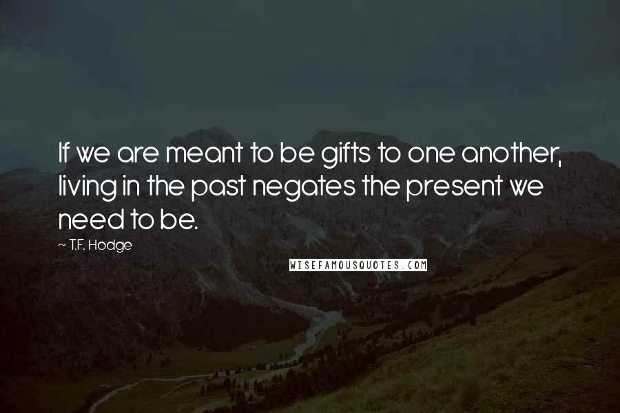 T.F. Hodge Quotes: If we are meant to be gifts to one another, living in the past negates the present we need to be.