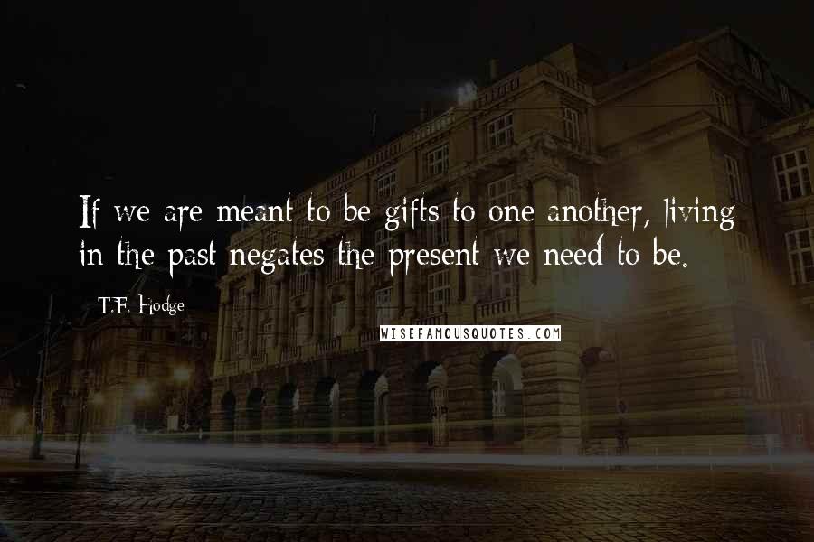 T.F. Hodge Quotes: If we are meant to be gifts to one another, living in the past negates the present we need to be.