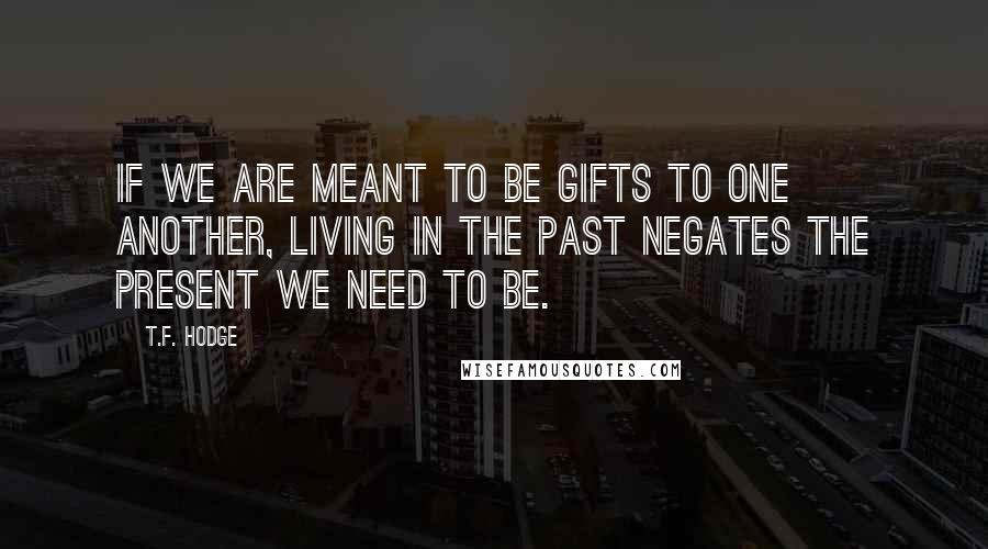 T.F. Hodge Quotes: If we are meant to be gifts to one another, living in the past negates the present we need to be.