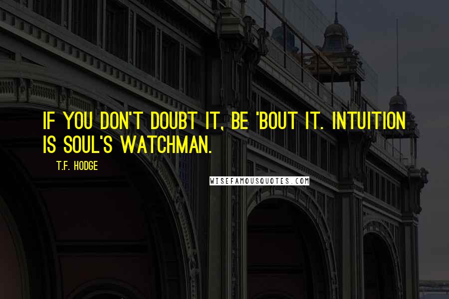T.F. Hodge Quotes: If you don't doubt it, be 'bout it. Intuition is soul's watchman.