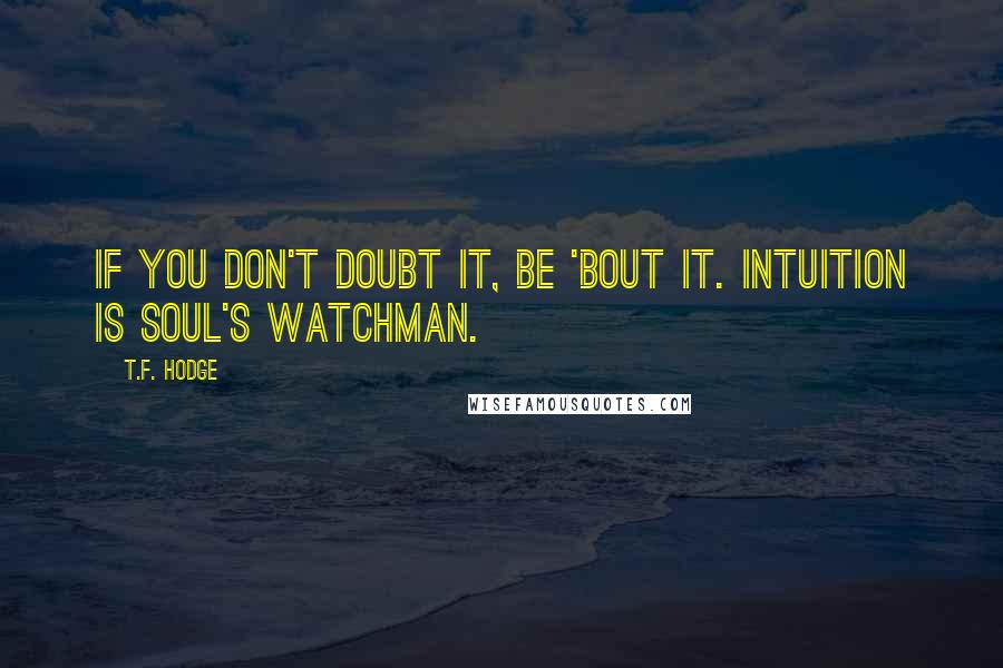 T.F. Hodge Quotes: If you don't doubt it, be 'bout it. Intuition is soul's watchman.