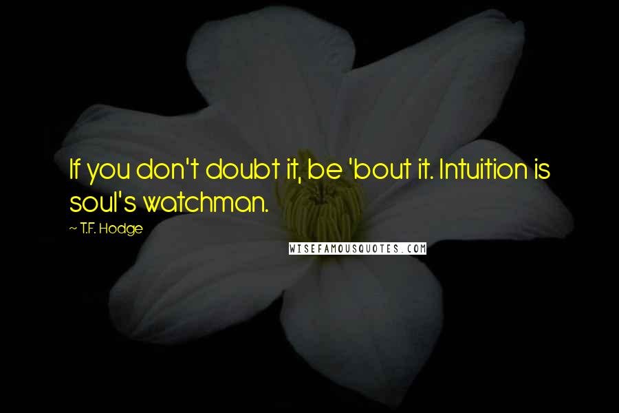 T.F. Hodge Quotes: If you don't doubt it, be 'bout it. Intuition is soul's watchman.