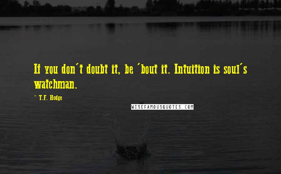 T.F. Hodge Quotes: If you don't doubt it, be 'bout it. Intuition is soul's watchman.