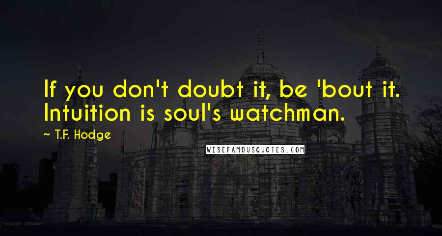 T.F. Hodge Quotes: If you don't doubt it, be 'bout it. Intuition is soul's watchman.