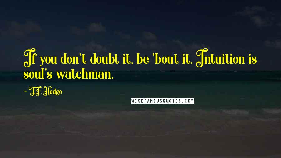 T.F. Hodge Quotes: If you don't doubt it, be 'bout it. Intuition is soul's watchman.