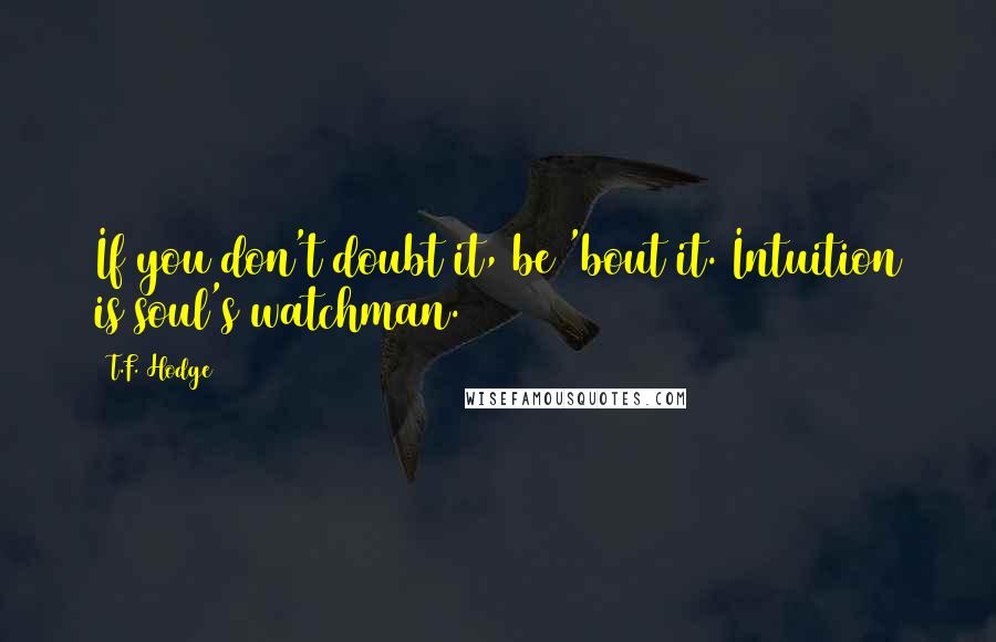 T.F. Hodge Quotes: If you don't doubt it, be 'bout it. Intuition is soul's watchman.