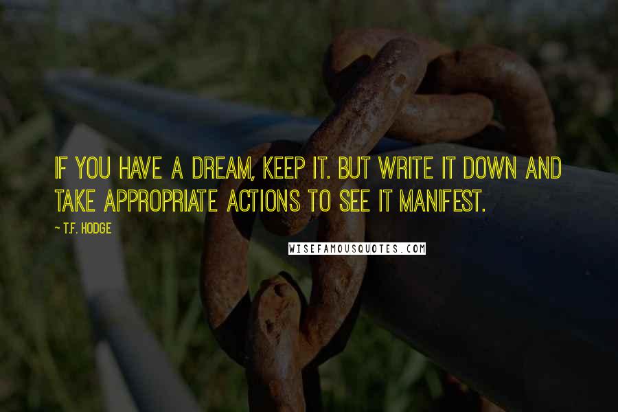 T.F. Hodge Quotes: If you have a dream, keep it. But write it down and take appropriate actions to see it manifest.