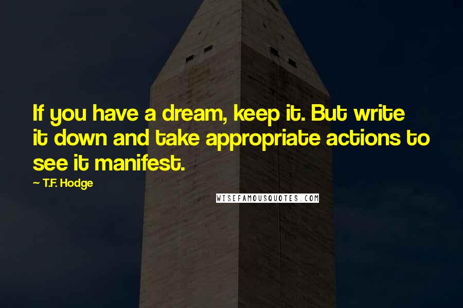 T.F. Hodge Quotes: If you have a dream, keep it. But write it down and take appropriate actions to see it manifest.