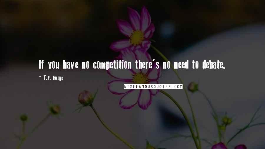 T.F. Hodge Quotes: If you have no competition there's no need to debate.